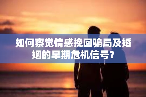 如何察觉情感挽回骗局及婚姻的早期危机信号？