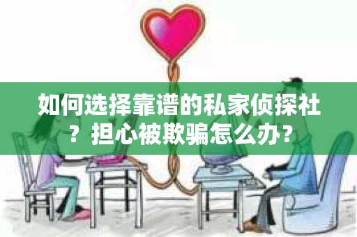 如何选择靠谱的私家侦探社？担心被欺骗怎么办？