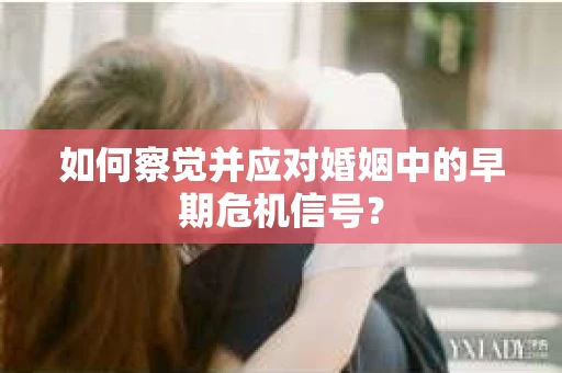 如何察觉并应对婚姻中的早期危机信号？