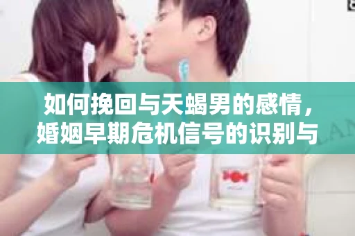 如何挽回与天蝎男的感情，婚姻早期危机信号的识别与应对