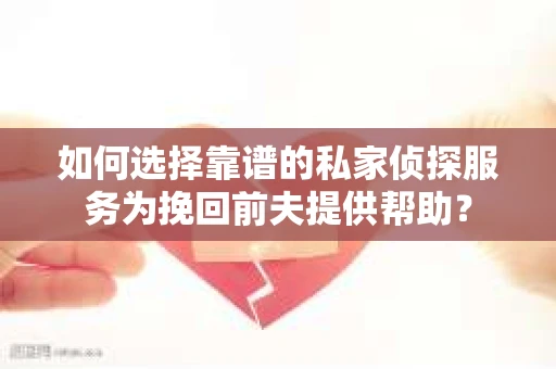 如何选择靠谱的私家侦探服务为挽回前夫提供帮助？
