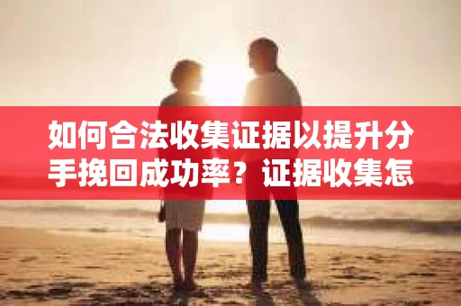 如何合法收集证据以提升分手挽回成功率？证据收集怎么办？