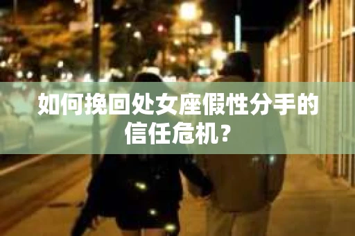 如何挽回处女座假性分手的信任危机？