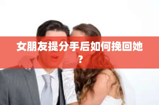 女朋友提分手后如何挽回她？
