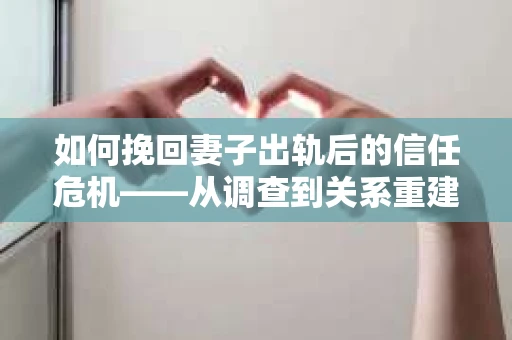 如何挽回妻子出轨后的信任危机——从调查到关系重建的全方位指南