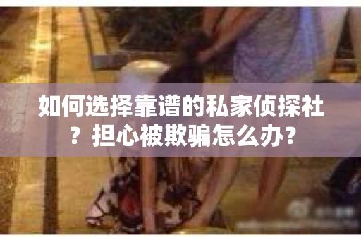 如何选择靠谱的私家侦探社？担心被欺骗怎么办？