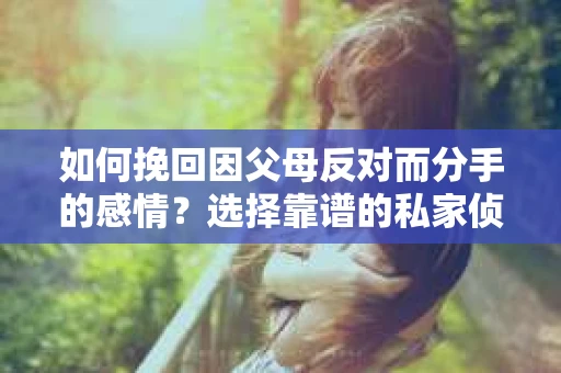 如何挽回因父母反对而分手的感情?选择靠谱的私家侦探社怎么办? 如何挽回因父母反对而分手的感情?选择靠谱的私家侦探社怎么办?