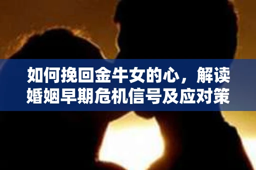 如何挽回金牛女的心，解读婚姻早期危机信号及应对策略