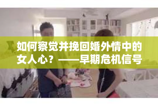如何察觉并挽回婚外情中的女人心？——早期危机信号与干预策略