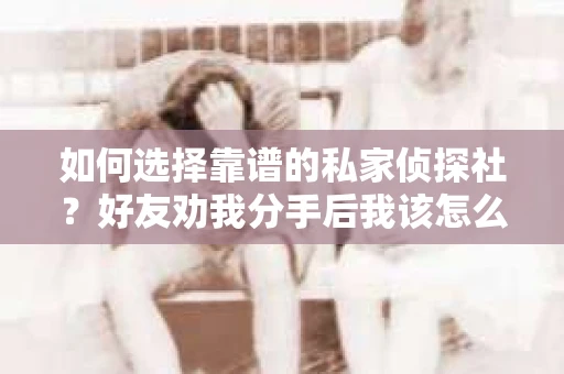如何选择靠谱的私家侦探社？好友劝我分手后我该怎么办？