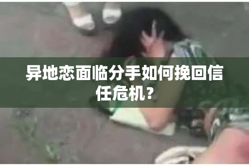 异地恋面临分手如何挽回信任危机? 异地恋面临分手如何挽回信任危机?