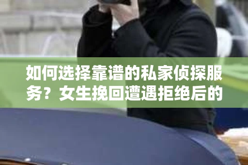 如何选择靠谱的私家侦探服务？女生挽回遭遇拒绝后的调查怎么办？