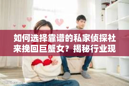 如何选择靠谱的私家侦探社来挽回巨蟹女？揭秘行业现状与陷阱，让你轻松避坑