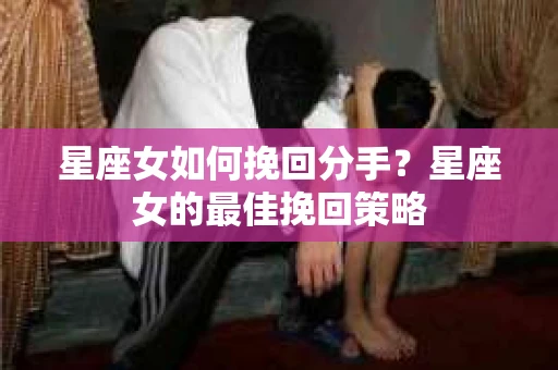 星座女如何挽回分手？星座女的最佳挽回策略