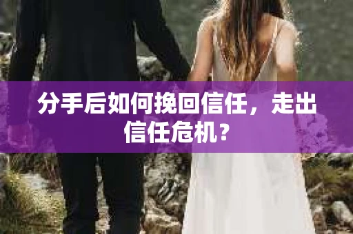 分手后如何挽回信任,走出信任危机? 分手后如何挽回信任,走出信任危机?