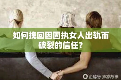 如何挽回因固执女人出轨而破裂的信任？