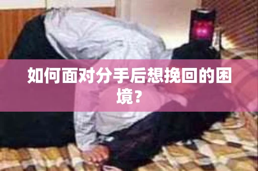 如何面对分手后想挽回的困境？