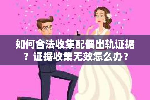 如何合法收集配偶出轨证据？证据收集无效怎么办？