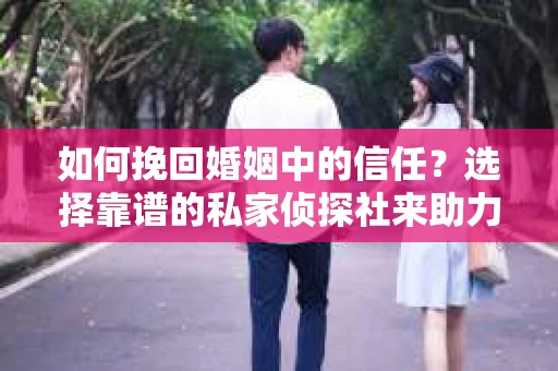 如何挽回婚姻中的信任？选择靠谱的私家侦探社来助力