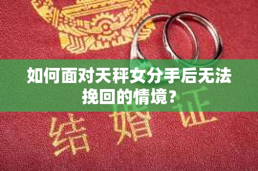如何面对天秤女分手后无法挽回的情境？