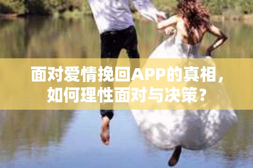 面对爱情挽回APP的真相，如何理性面对与决策？