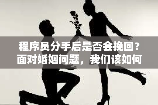 程序员分手后是否会挽回？面对婚姻问题，我们该如何应对？