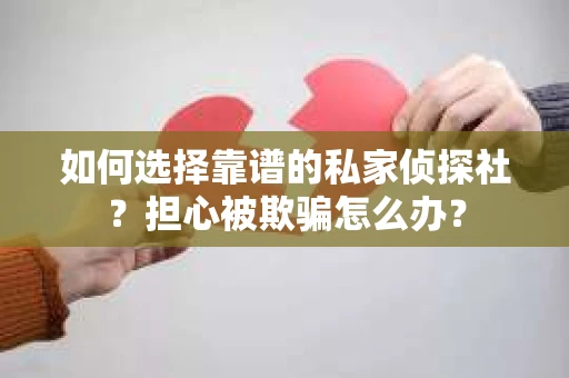 如何选择靠谱的私家侦探社？担心被欺骗怎么办？