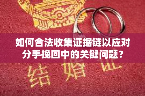 如何合法收集证据链以应对分手挽回中的关键问题？