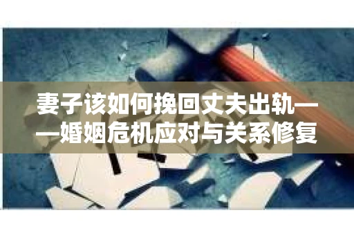 妻子该如何挽回丈夫出轨——婚姻危机应对与关系修复全攻略