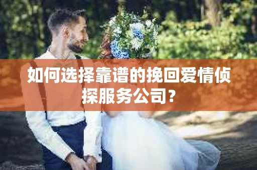 如何选择靠谱的挽回爱情侦探服务公司？