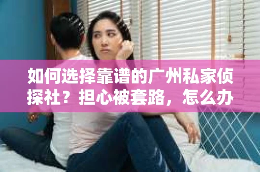 如何选择靠谱的广州私家侦探社？担心被套路，怎么办？