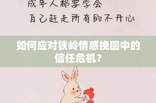 如何应对铁岭情感挽回中的信任危机？