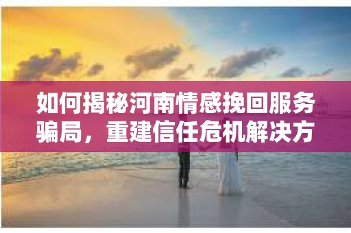 如何揭秘河南情感挽回服务骗局，重建信任危机解决方案？