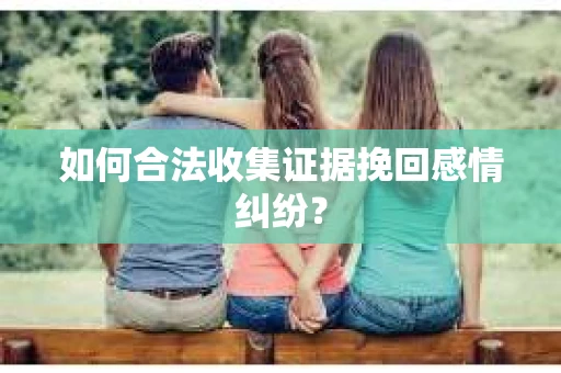 如何合法收集证据挽回感情纠纷？