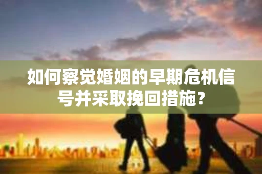 如何察觉婚姻的早期危机信号并采取挽回措施？