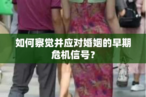 如何察觉并应对婚姻的早期危机信号？