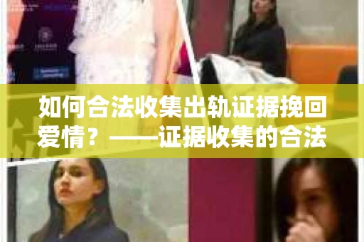 如何合法收集出轨证据挽回爱情？——证据收集的合法性与有效性解析