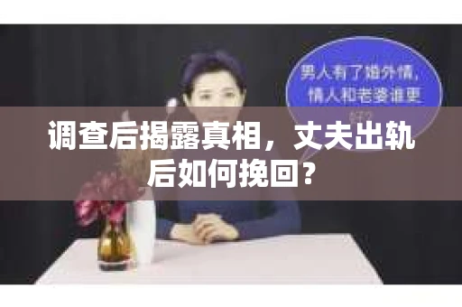 调查后揭露真相，丈夫出轨后如何挽回？