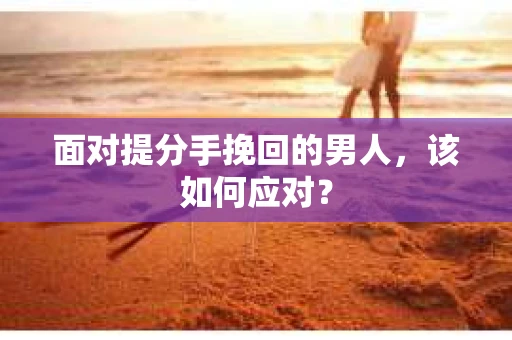 面对提分手挽回的男人,该如何应对? 面对提分手挽回的男人,该如何应对?