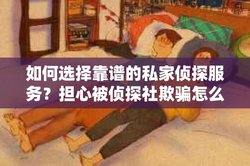 如何选择靠谱的私家侦探服务？担心被侦探社欺骗怎么办？