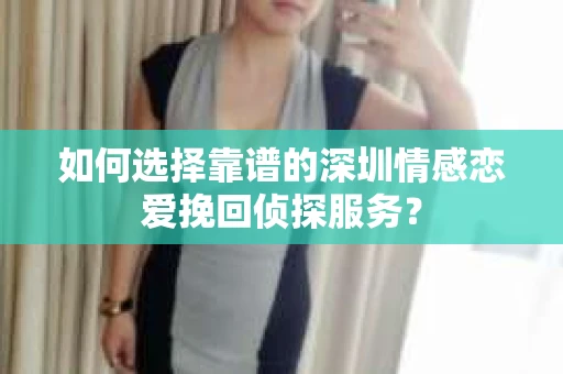 如何选择靠谱的深圳情感恋爱挽回侦探服务？