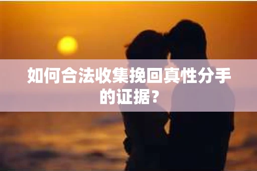 如何合法收集挽回真性分手的证据？