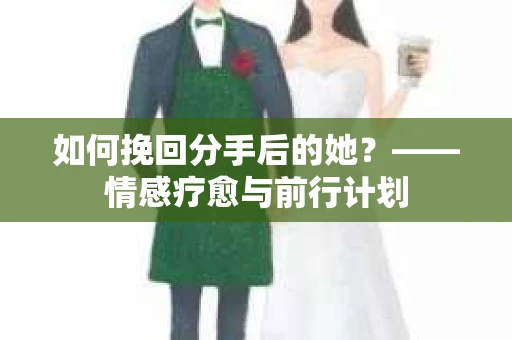如何挽回分手后的她？——情感疗愈与前行计划