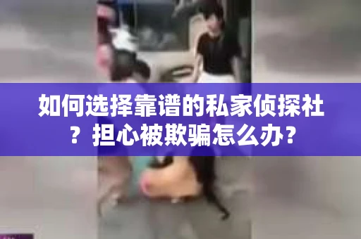 如何选择靠谱的私家侦探社?担心被欺骗怎么办? 如何选择靠谱的私家侦探社?担心被欺骗怎么办?