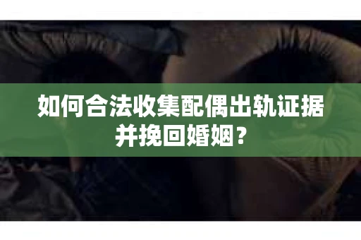 如何合法收集配偶出轨证据并挽回婚姻？