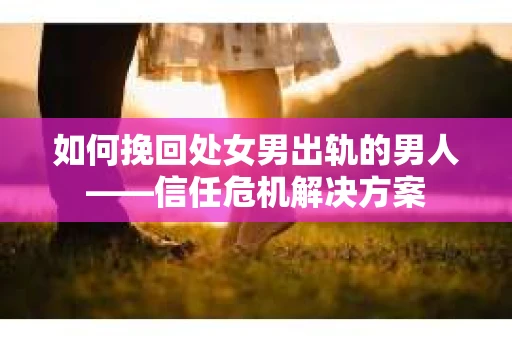 如何挽回处女男出轨的男人——信任危机解决方案