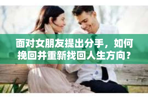 面对女朋友提出分手,如何挽回并重新找回人生方向? 面对女朋友提出分手,如何挽回并重新找回人生方向?