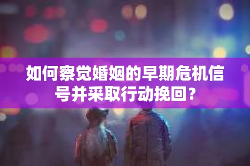 如何察觉婚姻的早期危机信号并采取行动挽回？