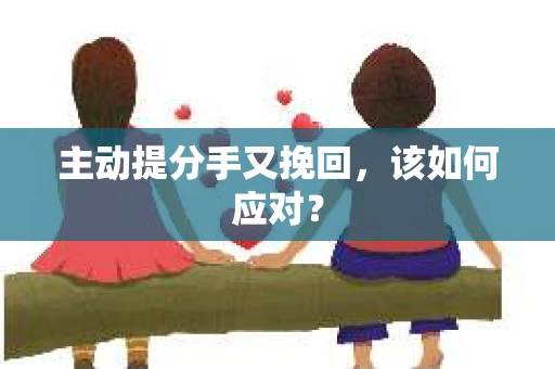 主动提分手又挽回，该如何应对？