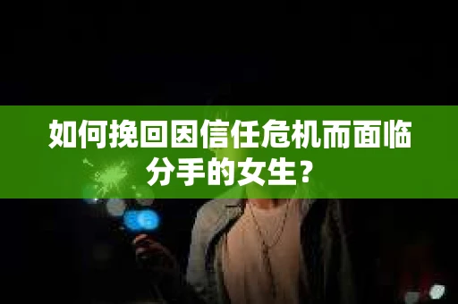 如何挽回因信任危机而面临分手的女生？